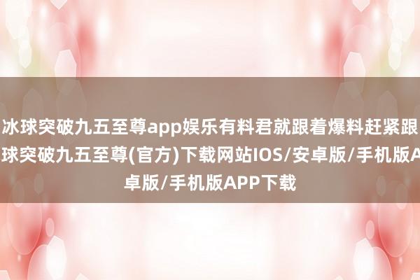 冰球突破九五至尊app娱乐有料君就跟着爆料赶紧跟进了-冰球突破九五至尊(官方)下载网站IOS/安卓版/手机版APP下载