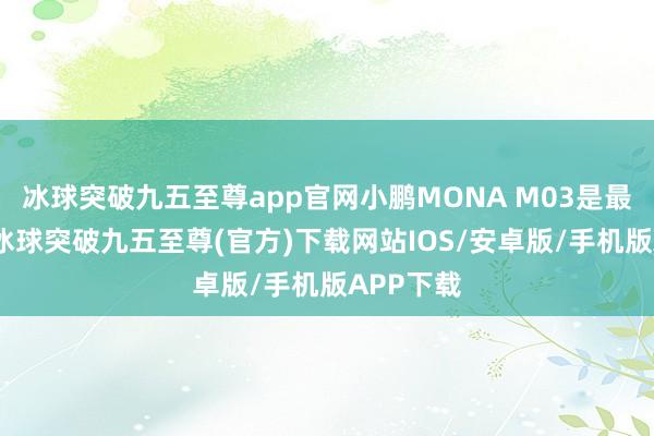 冰球突破九五至尊app官网小鹏MONA M03是最典型的-冰球突破九五至尊(官方)下载网站IOS/安卓版/手机版APP下载