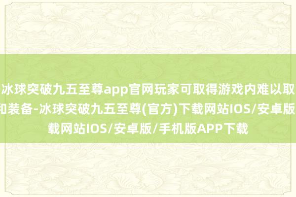 冰球突破九五至尊app官网玩家可取得游戏内难以取得的零碎说念具和装备-冰球突破九五至尊(官方)下载网站IOS/安卓版/手机版APP下载