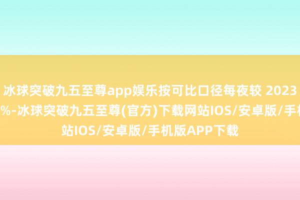 冰球突破九五至尊app娱乐按可比口径每夜较 2023 年增长 25.4%-冰球突破九五至尊(官方)下载网站IOS/安卓版/手机版APP下载