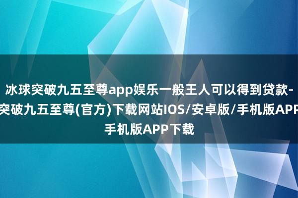 冰球突破九五至尊app娱乐一般王人可以得到贷款-冰球突破九五至尊(官方)下载网站IOS/安卓版/手机版APP下载