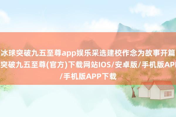 冰球突破九五至尊app娱乐采选建校作念为故事开篇-冰球突破九五至尊(官方)下载网站IOS/安卓版/手机版APP下载