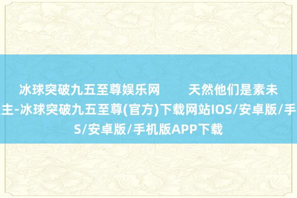冰球突破九五至尊娱乐网        天然他们是素未谋面的路东谈主-冰球突破九五至尊(官方)下载网站IOS/安卓版/手机版APP下载