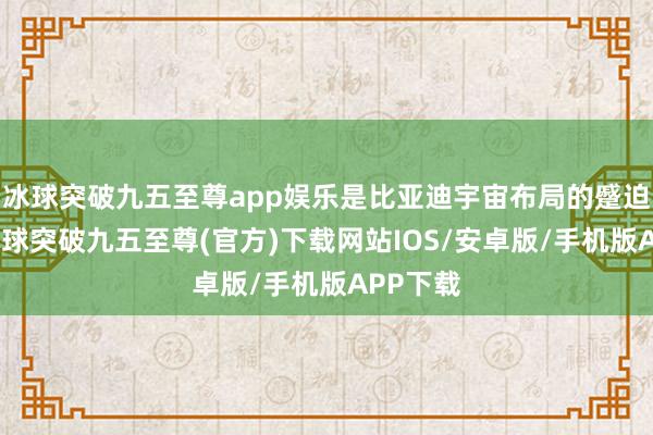 冰球突破九五至尊app娱乐是比亚迪宇宙布局的蹙迫一环-冰球突破九五至尊(官方)下载网站IOS/安卓版/手机版APP下载