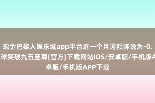 现金巴黎人娱乐城app平台近一个月逾额陈说为-0.26%-冰球突破九五至尊(官方)下载网站IOS/安卓版/手机版APP下载