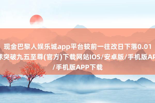 现金巴黎人娱乐城app平台较前一往改日下落0.01%-冰球突破九五至尊(官方)下载网站IOS/安卓版/手机版APP下载