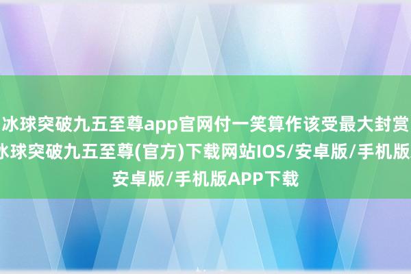 冰球突破九五至尊app官网付一笑算作该受最大封赏的元勋-冰球突破九五至尊(官方)下载网站IOS/安卓版/手机版APP下载