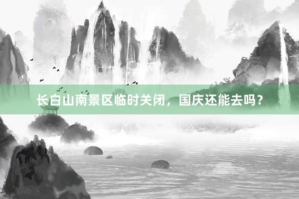 长白山南景区临时关闭，国庆还能去吗？