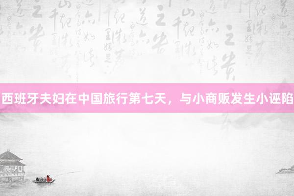 西班牙夫妇在中国旅行第七天，与小商贩发生小诬陷