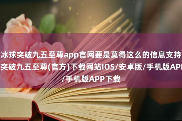 冰球突破九五至尊app官网要是莫得这么的信息支持-冰球突破九五至尊(官方)下载网站IOS/安卓版/手机版APP下载
