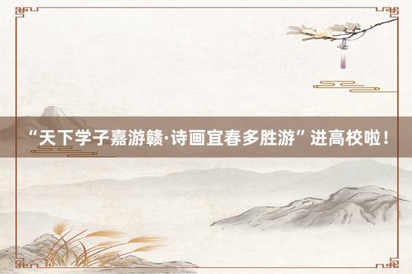 “天下学子嘉游赣·诗画宜春多胜游”进高校啦！