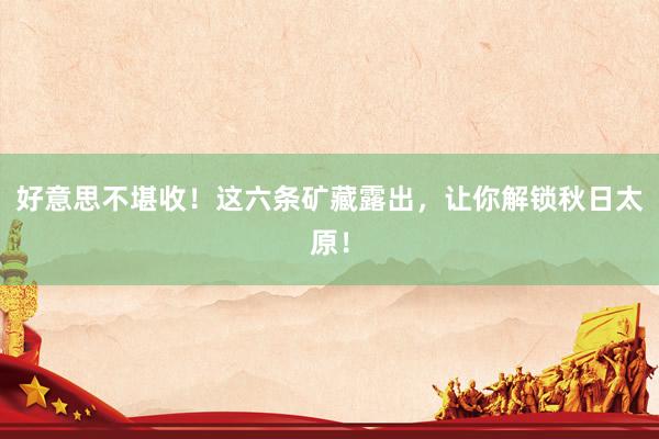 好意思不堪收！这六条矿藏露出，让你解锁秋日太原！