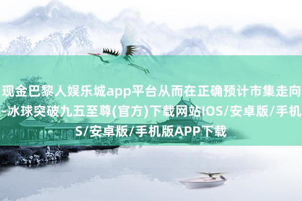 现金巴黎人娱乐城app平台从而在正确预计市集走向时放大利润-冰球突破九五至尊(官方)下载网站IOS/安卓版/手机版APP下载
