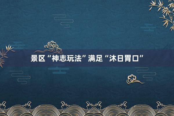 景区“神志玩法”满足“沐日胃口”