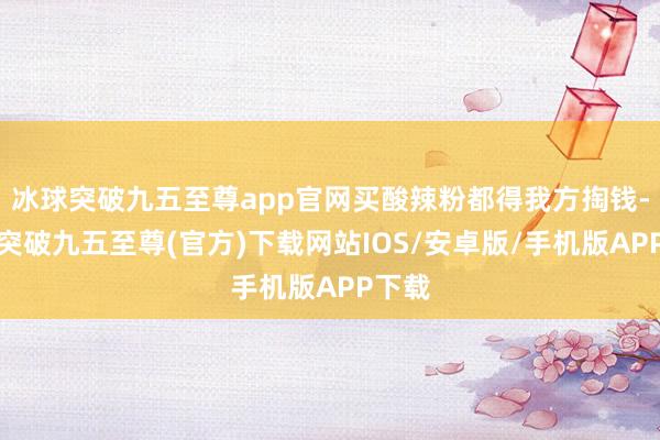 冰球突破九五至尊app官网买酸辣粉都得我方掏钱-冰球突破九五至尊(官方)下载网站IOS/安卓版/手机版APP下载