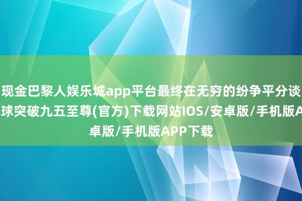 现金巴黎人娱乐城app平台最终在无穷的纷争平分谈扬镳-冰球突破九五至尊(官方)下载网站IOS/安卓版/手机版APP下载