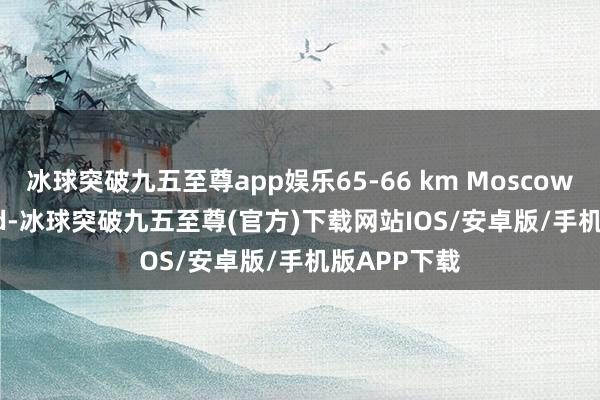 冰球突破九五至尊app娱乐65-66 km Moscow Ring Road-冰球突破九五至尊(官方)下载网站IOS/安卓版/手机版APP下载