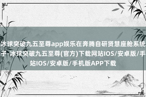 冰球突破九五至尊app娱乐在奔腾自研贤慧座舱系统上首搭AI大模子-冰球突破九五至尊(官方)下载网站IOS/安卓版/手机版APP下载