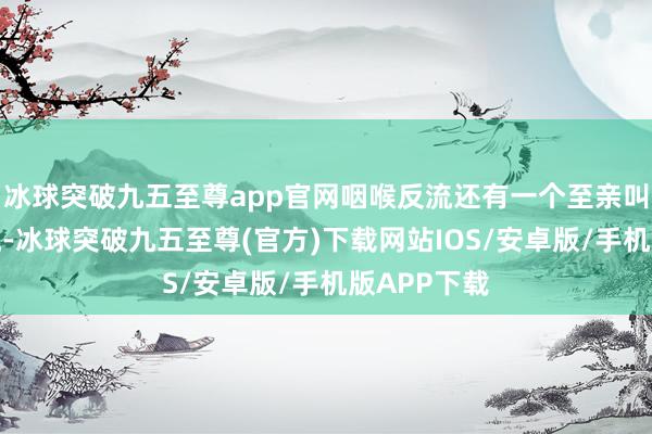 冰球突破九五至尊app官网咽喉反流还有一个至亲叫胃食管反流-冰球突破九五至尊(官方)下载网站IOS/安卓版/手机版APP下载