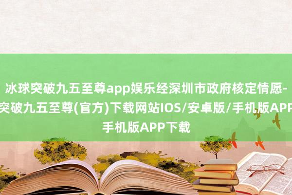冰球突破九五至尊app娱乐经深圳市政府核定情愿-冰球突破九五至尊(官方)下载网站IOS/安卓版/手机版APP下载