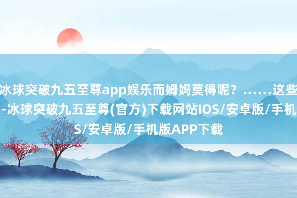 冰球突破九五至尊app娱乐而姆妈莫得呢？……这些真义的问题-冰球突破九五至尊(官方)下载网站IOS/安卓版/手机版APP下载
