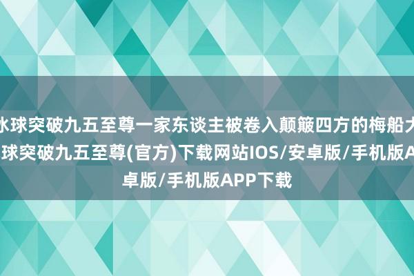 冰球突破九五至尊一家东谈主被卷入颠簸四方的梅船大案中-冰球突破九五至尊(官方)下载网站IOS/安卓版/手机版APP下载