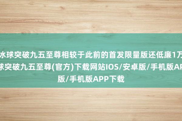 冰球突破九五至尊相较于此前的首发限量版还低廉1万块-冰球突破九五至尊(官方)下载网站IOS/安卓版/手机版APP下载