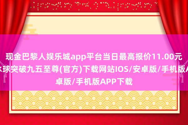 现金巴黎人娱乐城app平台当日最高报价11.00元/公斤-冰球突破九五至尊(官方)下载网站IOS/安卓版/手机版APP下载