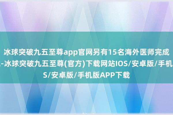 冰球突破九五至尊app官网另有15名海外医师完成了长久造就-冰球突破九五至尊(官方)下载网站IOS/安卓版/手机版APP下载