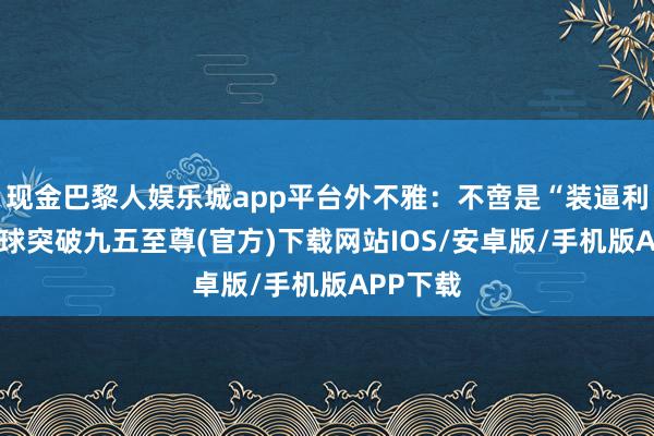 现金巴黎人娱乐城app平台外不雅：不啻是“装逼利器”-冰球突破九五至尊(官方)下载网站IOS/安卓版/手机版APP下载