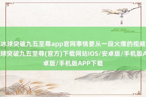 冰球突破九五至尊app官网事情要从一段火爆的视频提及-冰球突破九五至尊(官方)下载网站IOS/安卓版/手机版APP下载