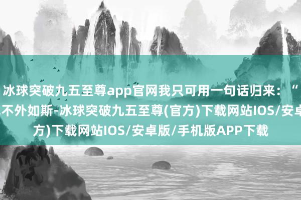 冰球突破九五至尊app官网我只可用一句话归来：“皇宫里的人烟气味也不外如斯-冰球突破九五至尊(官方)下载网站IOS/安卓版/手机版APP下载