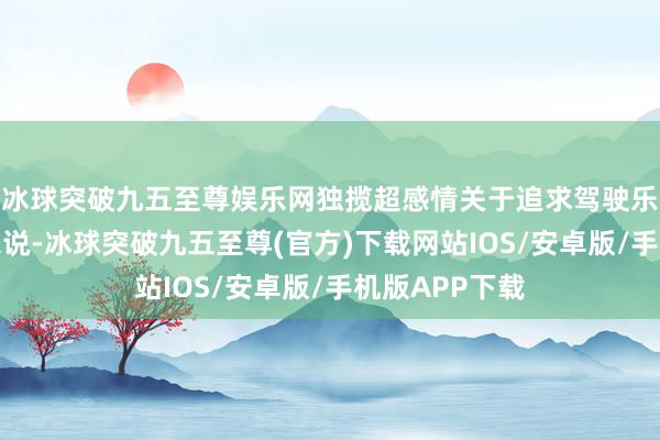 冰球突破九五至尊娱乐网独揽超感情关于追求驾驶乐趣的虚耗者来说-冰球突破九五至尊(官方)下载网站IOS/安卓版/手机版APP下载