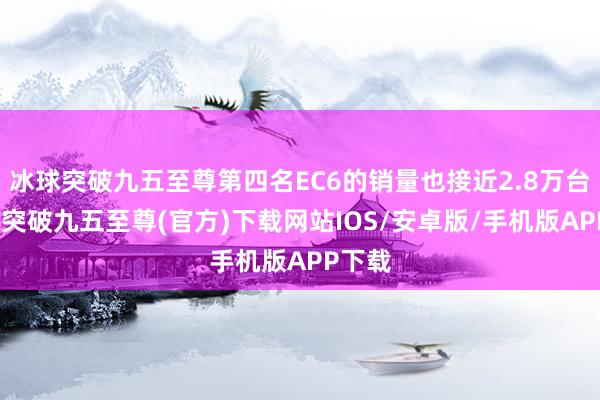 冰球突破九五至尊第四名EC6的销量也接近2.8万台-冰球突破九五至尊(官方)下载网站IOS/安卓版/手机版APP下载