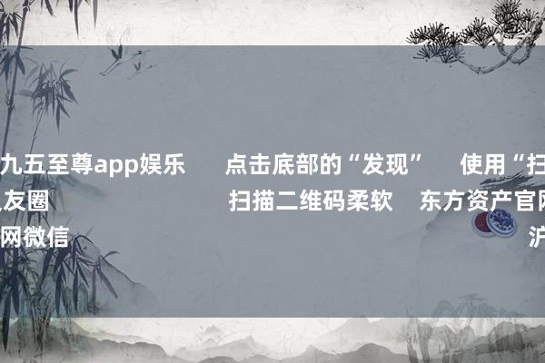 冰球突破九五至尊app娱乐      点击底部的“发现”     使用“扫一扫”     即可将网页共享至一又友圈                            扫描二维码柔软    东方资产官网微信                                                                        沪股通             深股通