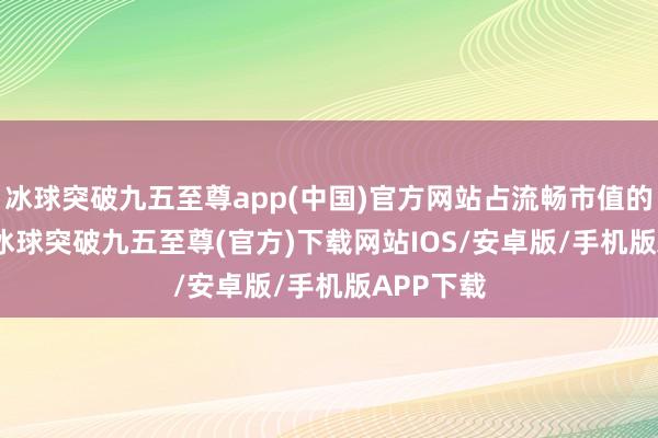 冰球突破九五至尊app(中国)官方网站占流畅市值的4.73%-冰球突破九五至尊(官方)下载网站IOS/安卓版/手机版APP下载