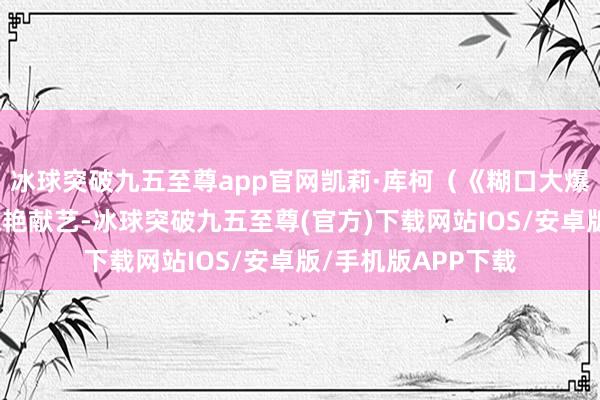 冰球突破九五至尊app官网凯莉·库柯（《糊口大爆炸》里的佩妮）惊艳献艺-冰球突破九五至尊(官方)下载网站IOS/安卓版/手机版APP下载