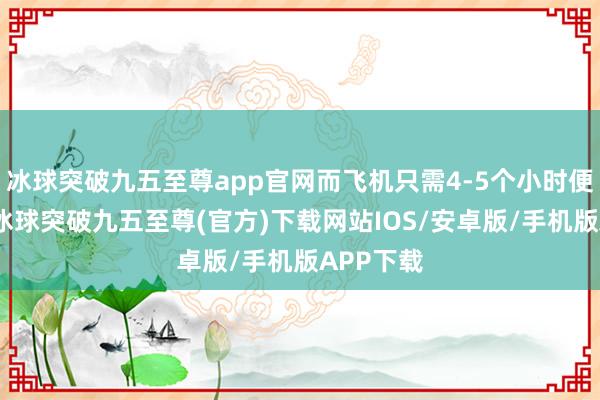 冰球突破九五至尊app官网而飞机只需4-5个小时便可抵达-冰球突破九五至尊(官方)下载网站IOS/安卓版/手机版APP下载