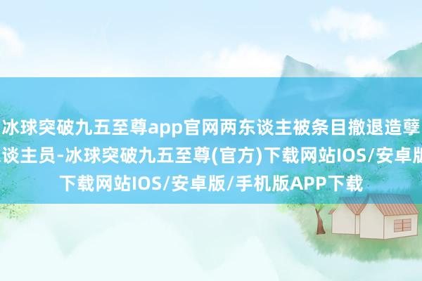 冰球突破九五至尊app官网两东谈主被条目撤退造孽集团的一个高层东谈主员-冰球突破九五至尊(官方)下载网站IOS/安卓版/手机版APP下载