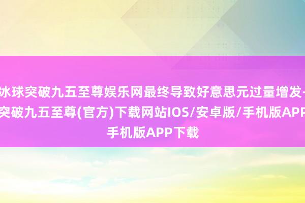 冰球突破九五至尊娱乐网最终导致好意思元过量增发-冰球突破九五至尊(官方)下载网站IOS/安卓版/手机版APP下载
