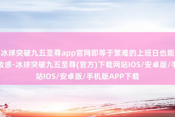 冰球突破九五至尊app官网即等于繁难的上班日也能保捏完好意思妆感-冰球突破九五至尊(官方)下载网站IOS/安卓版/手机版APP下载