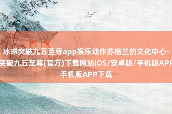 冰球突破九五至尊app娱乐动作苏格兰的文化中心-冰球突破九五至尊(官方)下载网站IOS/安卓版/手机版APP下载