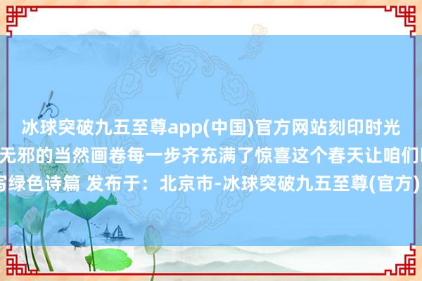 冰球突破九五至尊app(中国)官方网站刻印时光散步潼关仿佛跻身于一幅无邪的当然画卷每一步齐充满了惊喜这个春天让咱们以树为笔书写绿色诗篇 发布于：北京市-冰球突破九五至尊(官方)下载网站IOS/安卓版/手机版APP下载