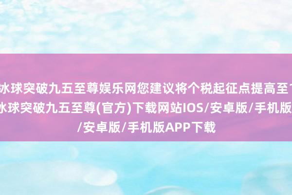 冰球突破九五至尊娱乐网您建议将个税起征点提高至10万/年-冰球突破九五至尊(官方)下载网站IOS/安卓版/手机版APP下载