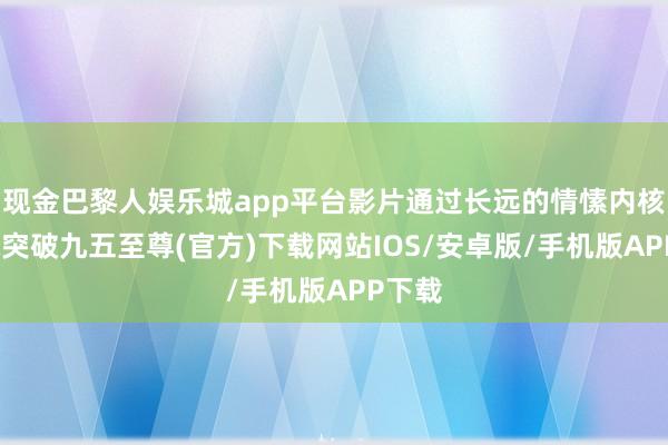 现金巴黎人娱乐城app平台影片通过长远的情愫内核-冰球突破九五至尊(官方)下载网站IOS/安卓版/手机版APP下载