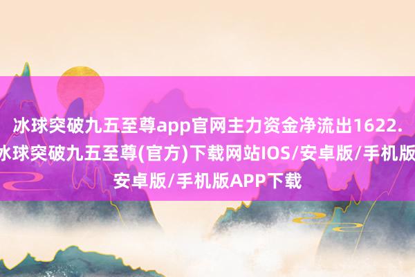 冰球突破九五至尊app官网主力资金净流出1622.04万元-冰球突破九五至尊(官方)下载网站IOS/安卓版/手机版APP下载