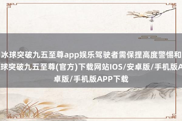 冰球突破九五至尊app娱乐驾驶者需保捏高度警惕和专注-冰球突破九五至尊(官方)下载网站IOS/安卓版/手机版APP下载
