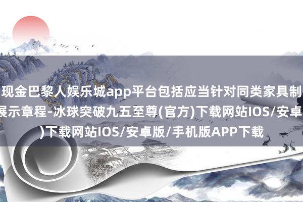 现金巴黎人娱乐城app平台包括应当针对同类家具制定一致的代销家具展示章程-冰球突破九五至尊(官方)下载网站IOS/安卓版/手机版APP下载
