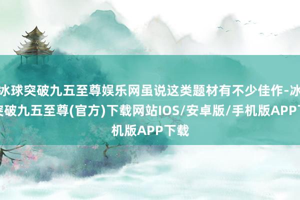 冰球突破九五至尊娱乐网虽说这类题材有不少佳作-冰球突破九五至尊(官方)下载网站IOS/安卓版/手机版APP下载