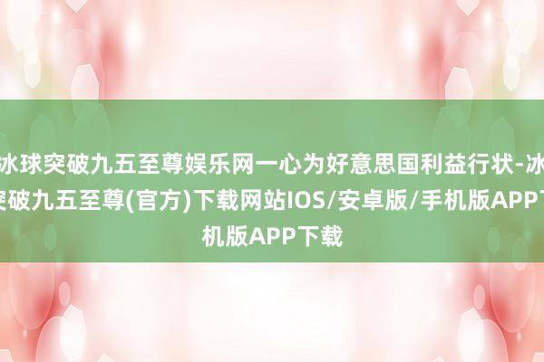 冰球突破九五至尊娱乐网一心为好意思国利益行状-冰球突破九五至尊(官方)下载网站IOS/安卓版/手机版APP下载